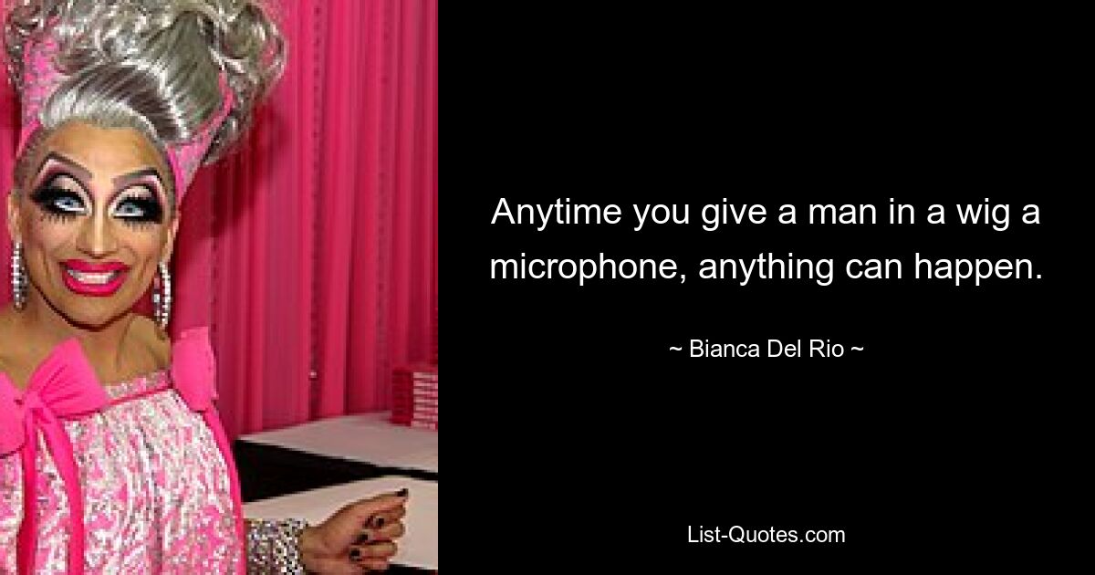 Anytime you give a man in a wig a microphone, anything can happen. — © Bianca Del Rio