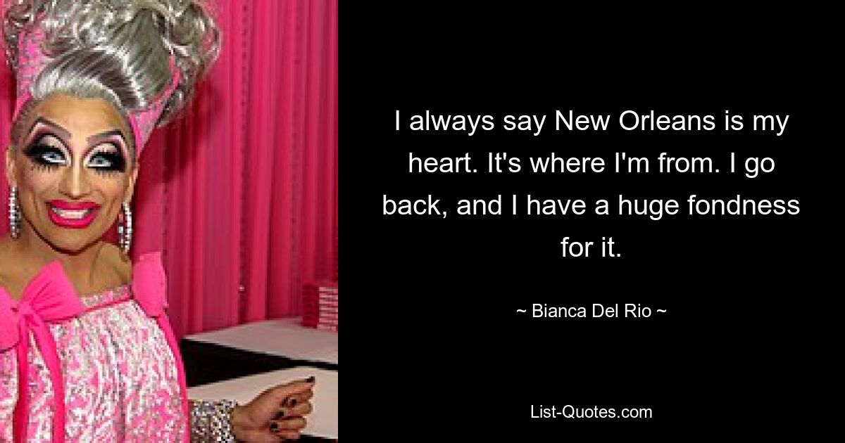 I always say New Orleans is my heart. It's where I'm from. I go back, and I have a huge fondness for it. — © Bianca Del Rio