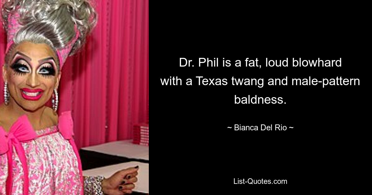 Dr. Phil is a fat, loud blowhard with a Texas twang and male-pattern baldness. — © Bianca Del Rio