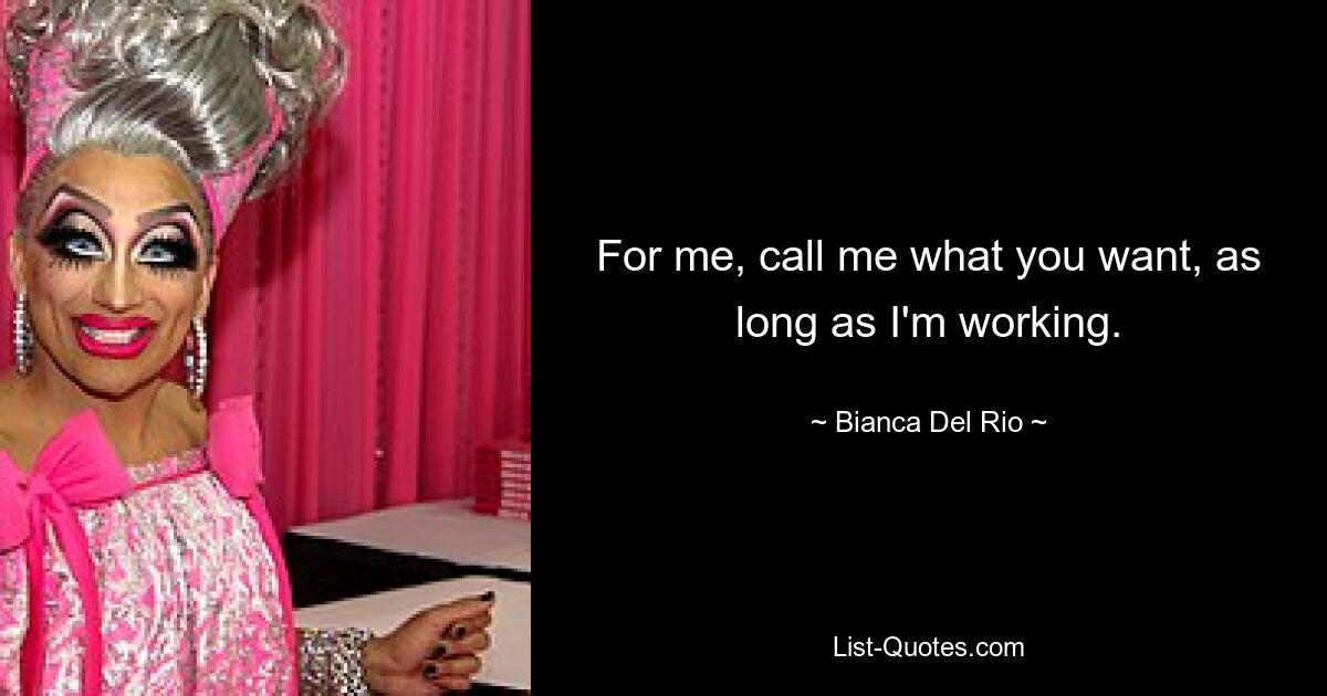 For me, call me what you want, as long as I'm working. — © Bianca Del Rio