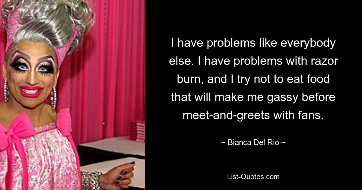 I have problems like everybody else. I have problems with razor burn, and I try not to eat food that will make me gassy before meet-and-greets with fans. — © Bianca Del Rio