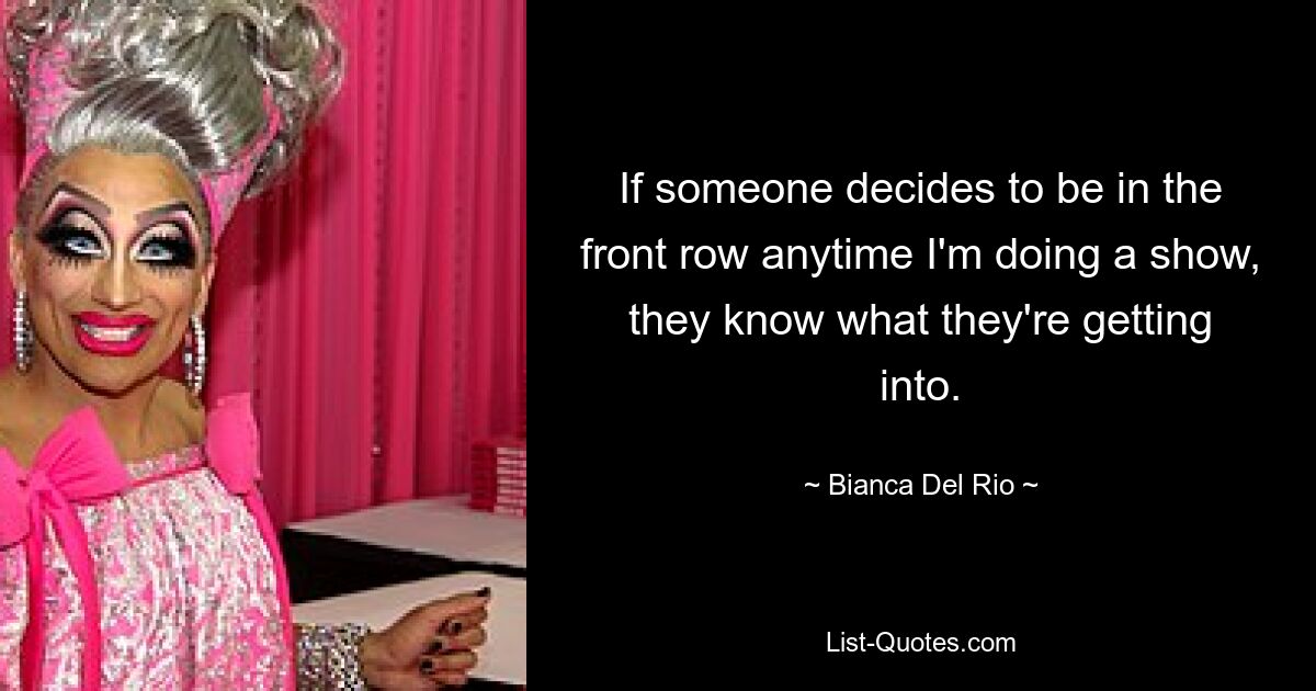 If someone decides to be in the front row anytime I'm doing a show, they know what they're getting into. — © Bianca Del Rio