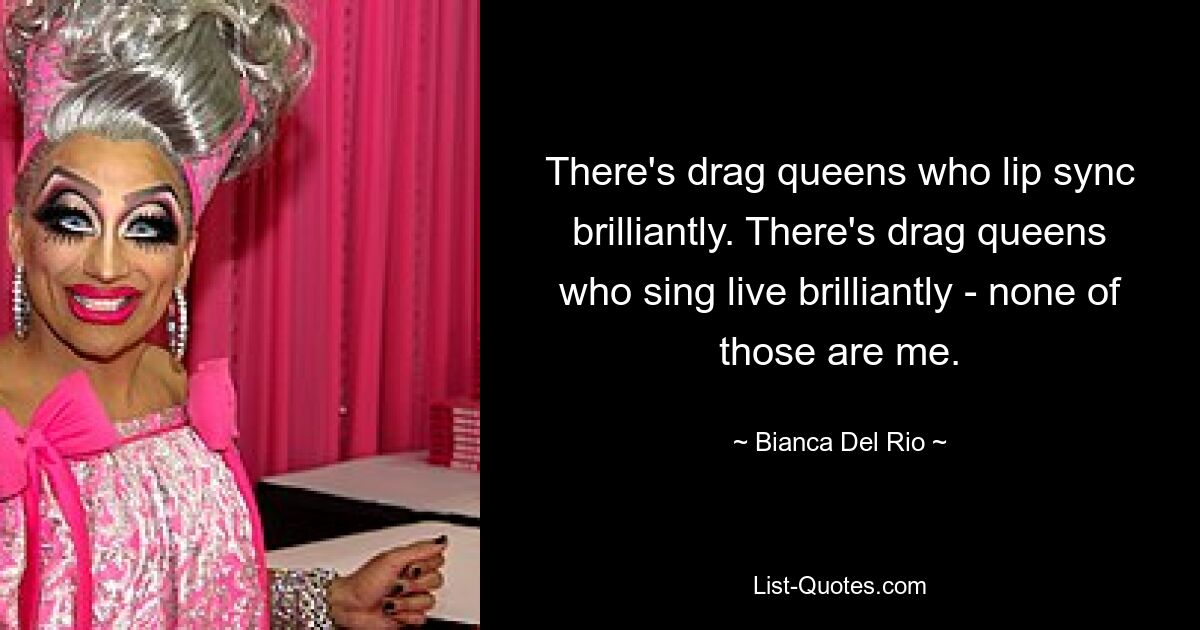 There's drag queens who lip sync brilliantly. There's drag queens who sing live brilliantly - none of those are me. — © Bianca Del Rio