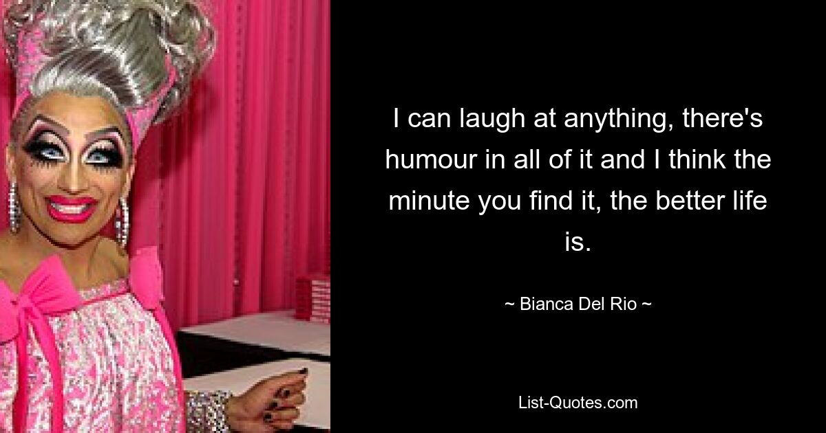 I can laugh at anything, there's humour in all of it and I think the minute you find it, the better life is. — © Bianca Del Rio