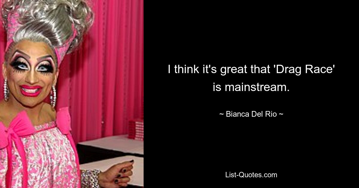 I think it's great that 'Drag Race' is mainstream. — © Bianca Del Rio