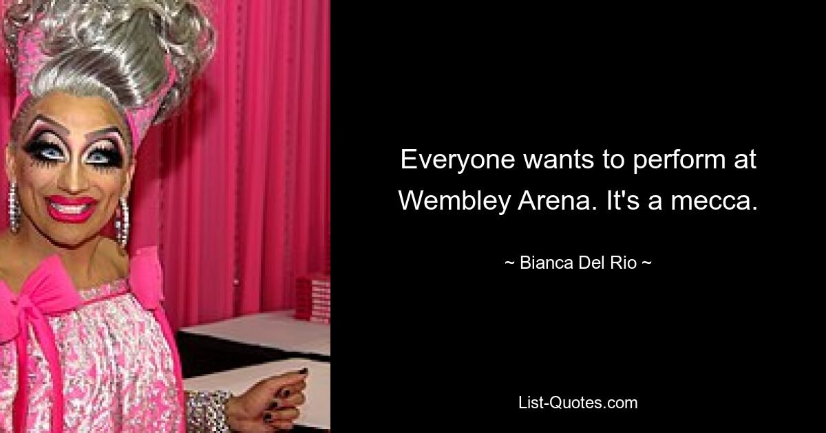 Everyone wants to perform at Wembley Arena. It's a mecca. — © Bianca Del Rio