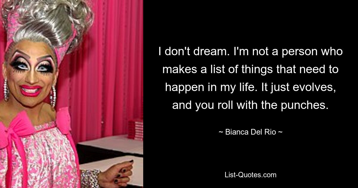 I don't dream. I'm not a person who makes a list of things that need to happen in my life. It just evolves, and you roll with the punches. — © Bianca Del Rio