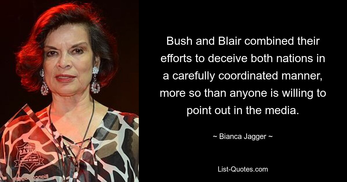 Bush and Blair combined their efforts to deceive both nations in a carefully coordinated manner, more so than anyone is willing to point out in the media. — © Bianca Jagger