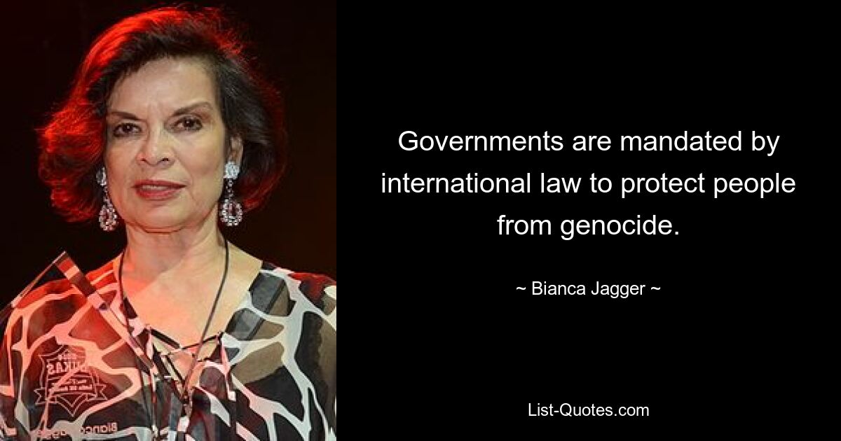 Governments are mandated by international law to protect people from genocide. — © Bianca Jagger