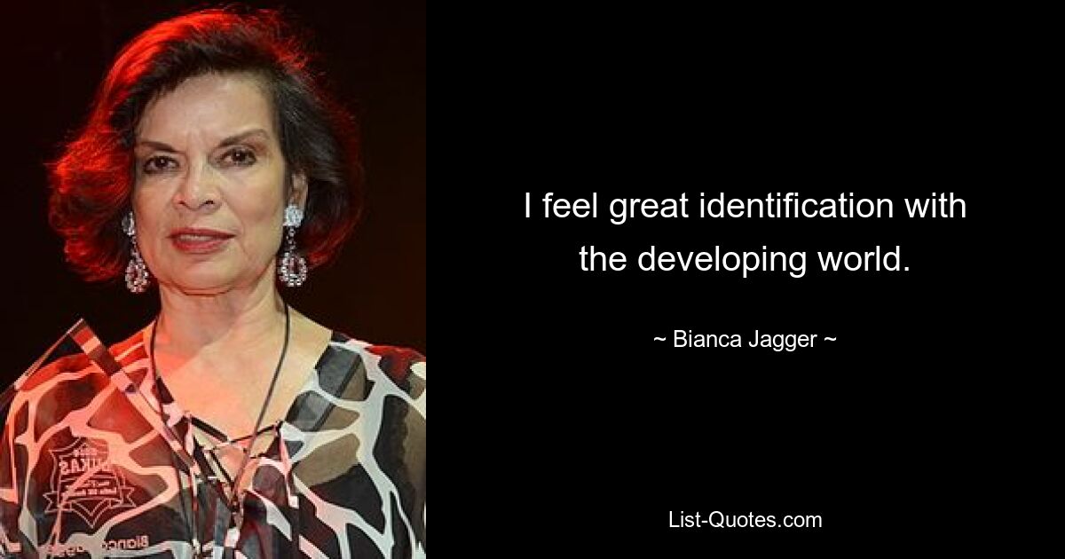 I feel great identification with the developing world. — © Bianca Jagger