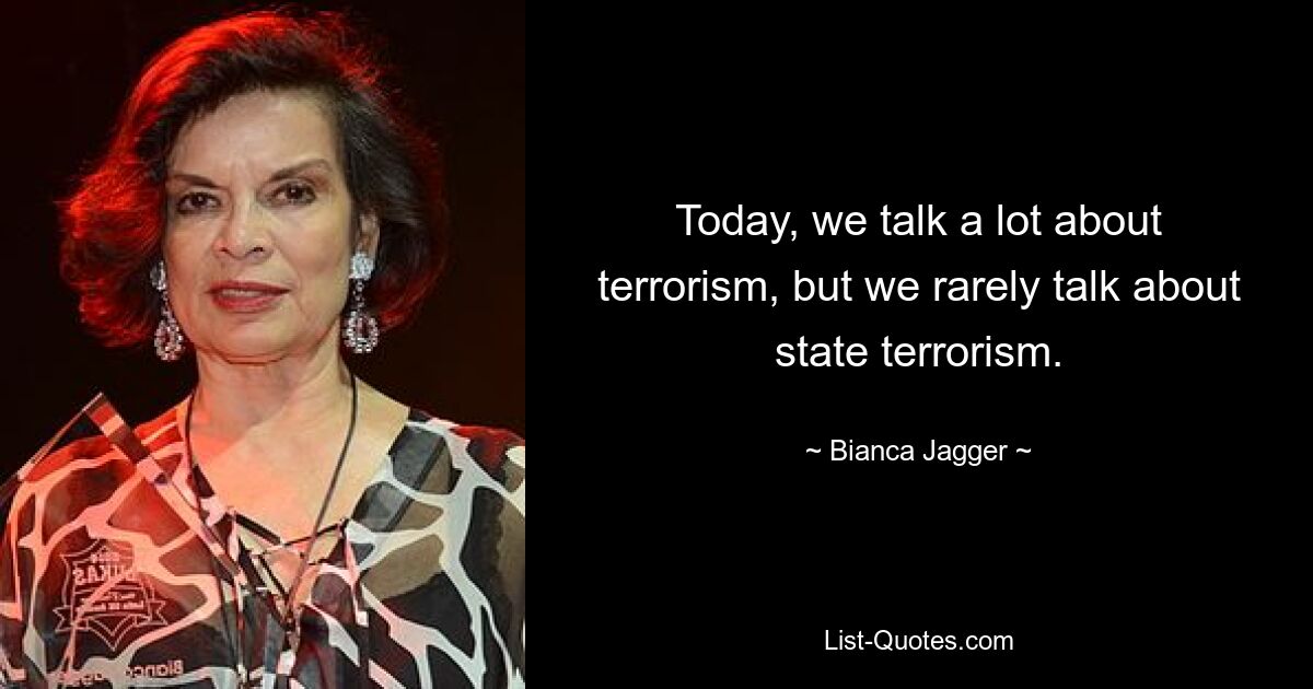 Today, we talk a lot about terrorism, but we rarely talk about state terrorism. — © Bianca Jagger