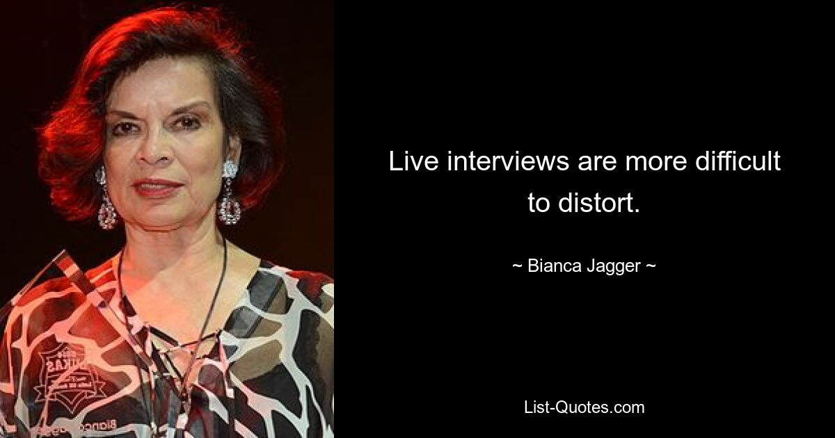 Live interviews are more difficult to distort. — © Bianca Jagger