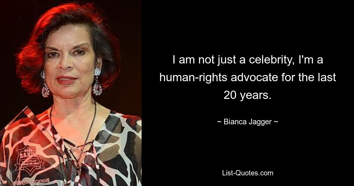 I am not just a celebrity, I'm a human-rights advocate for the last 20 years. — © Bianca Jagger