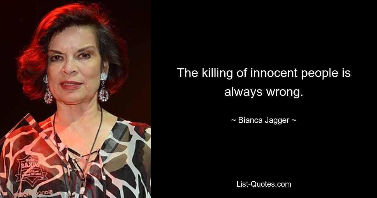 The killing of innocent people is always wrong. — © Bianca Jagger