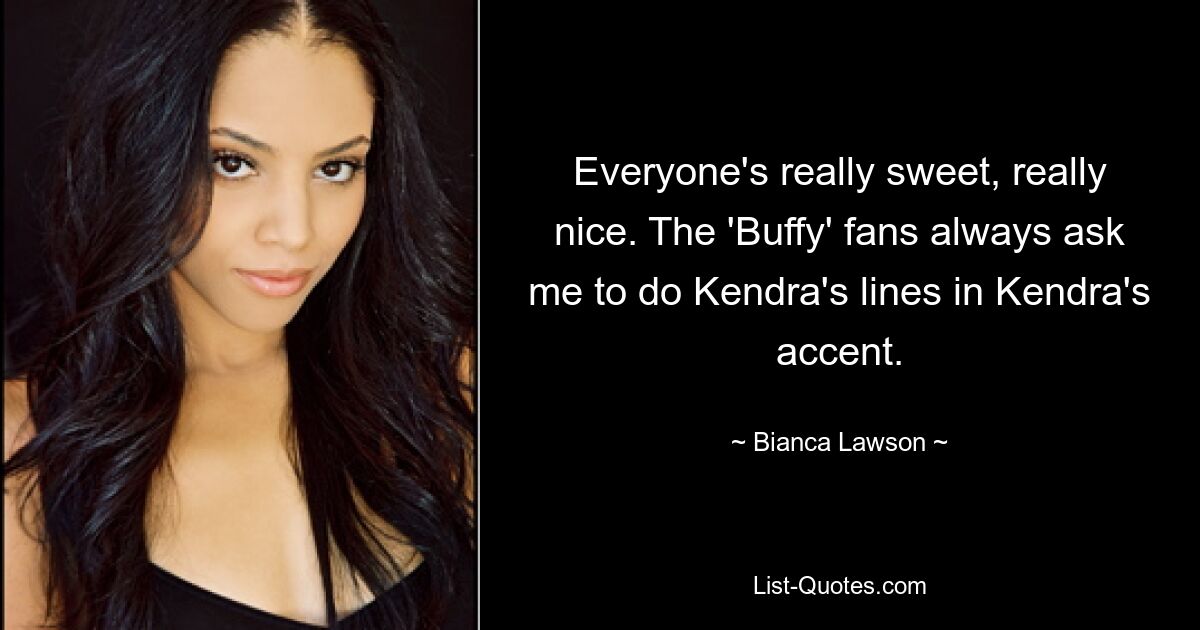 Everyone's really sweet, really nice. The 'Buffy' fans always ask me to do Kendra's lines in Kendra's accent. — © Bianca Lawson