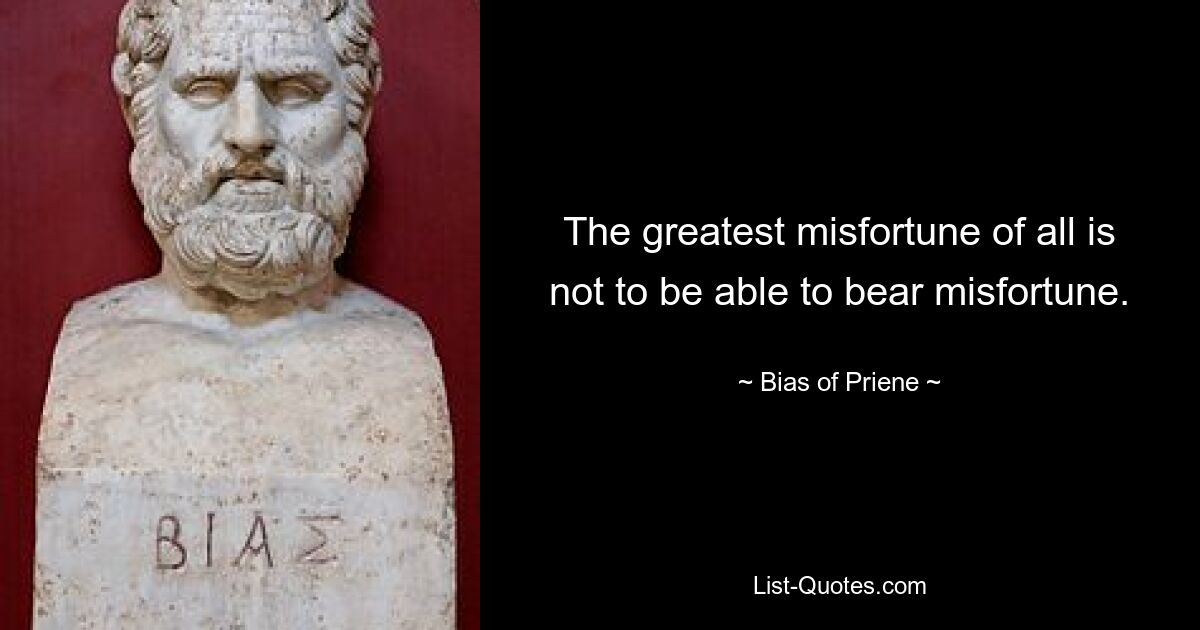 The greatest misfortune of all is not to be able to bear misfortune. — © Bias of Priene