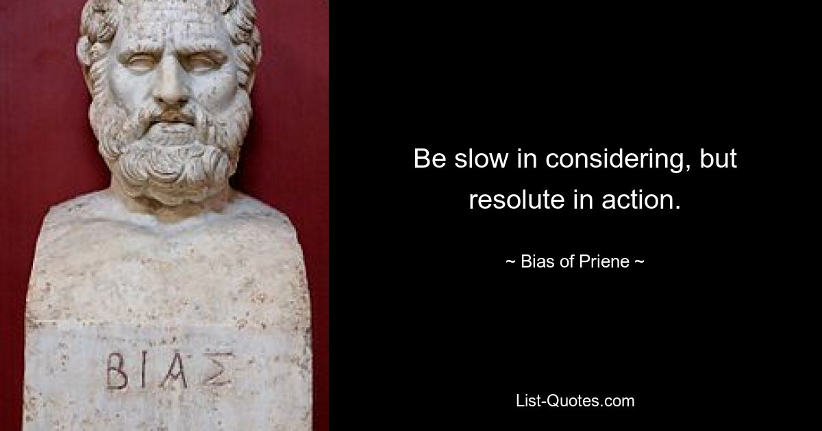 Be slow in considering, but resolute in action. — © Bias of Priene