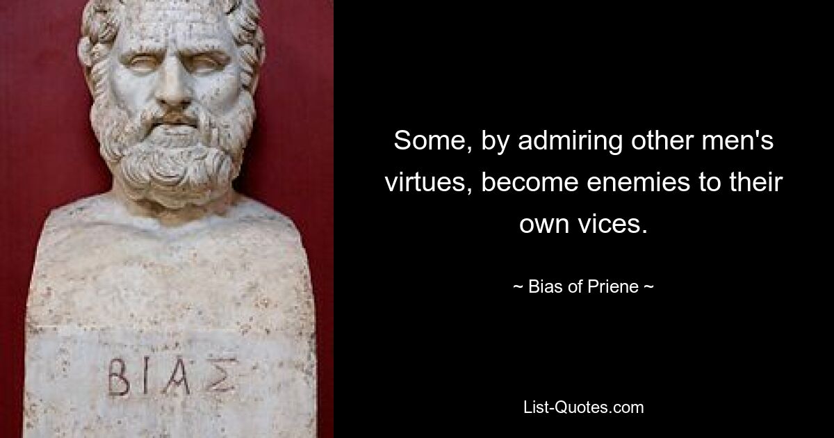 Some, by admiring other men's virtues, become enemies to their own vices. — © Bias of Priene