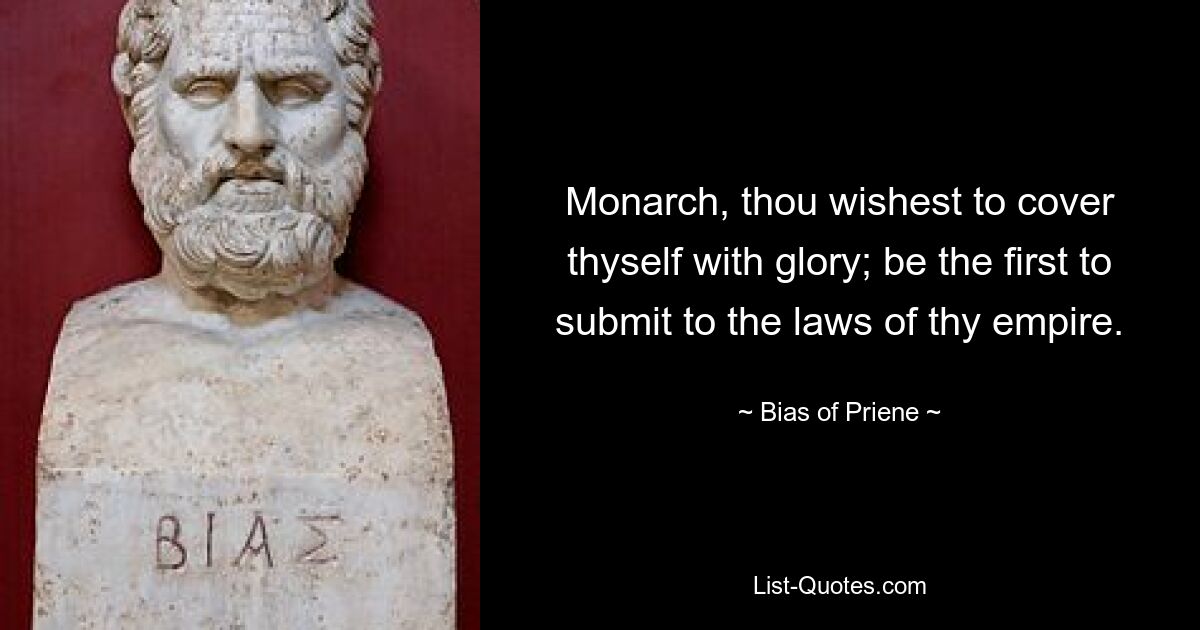 Monarch, thou wishest to cover thyself with glory; be the first to submit to the laws of thy empire. — © Bias of Priene