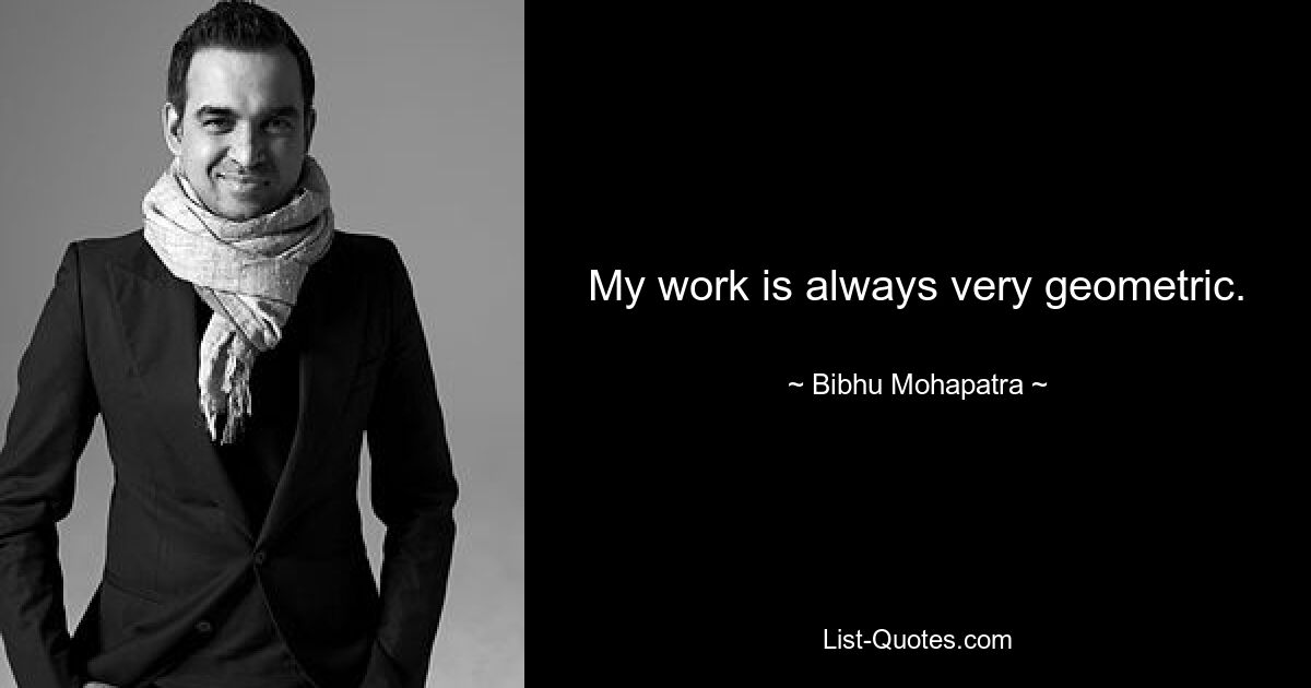 My work is always very geometric. — © Bibhu Mohapatra