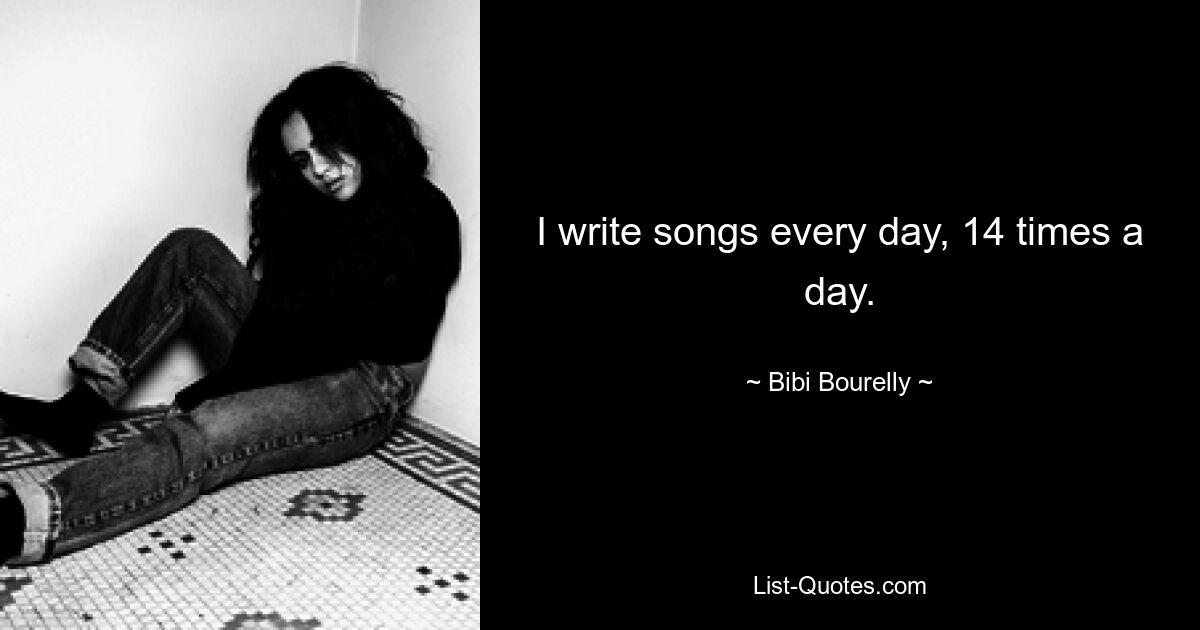 I write songs every day, 14 times a day. — © Bibi Bourelly