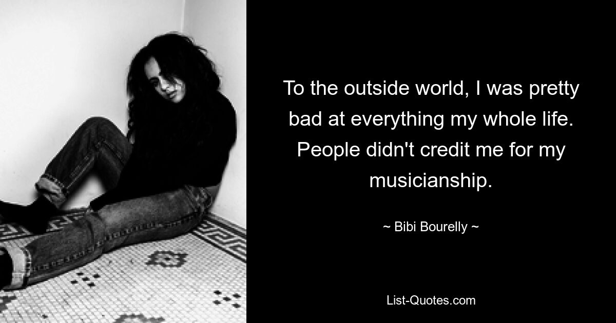 To the outside world, I was pretty bad at everything my whole life. People didn't credit me for my musicianship. — © Bibi Bourelly