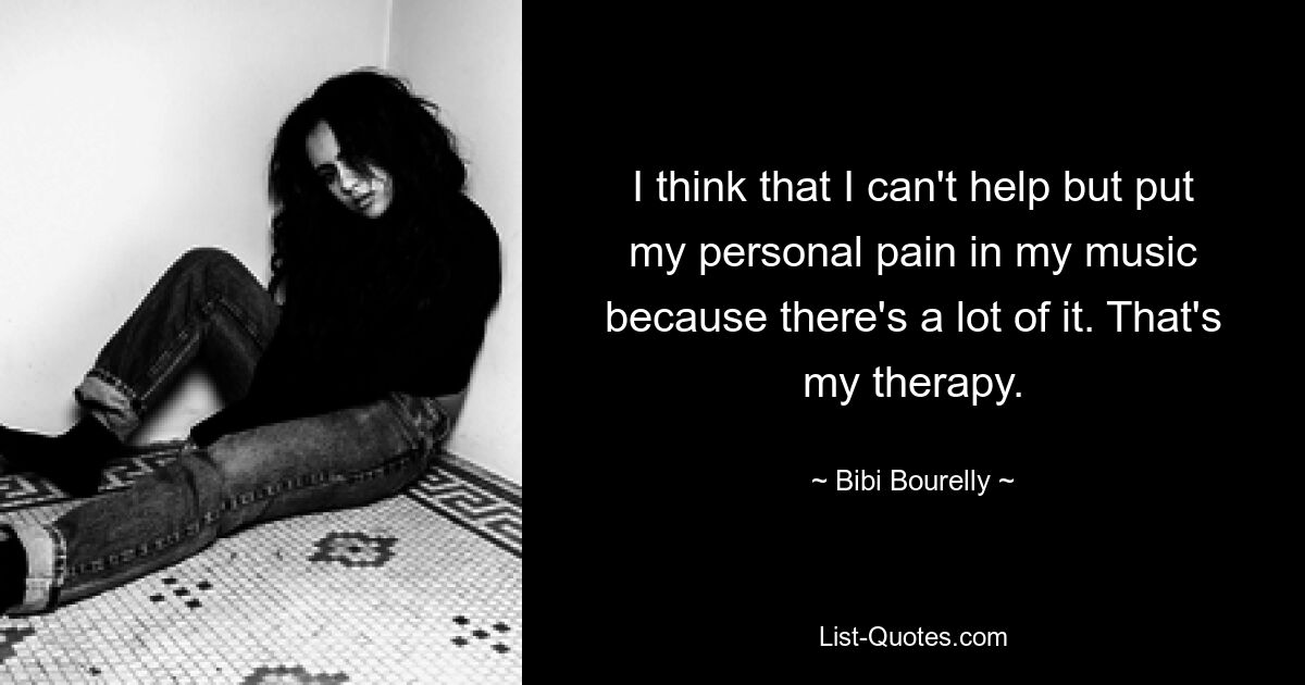 I think that I can't help but put my personal pain in my music because there's a lot of it. That's my therapy. — © Bibi Bourelly