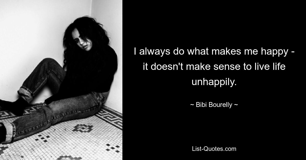 I always do what makes me happy - it doesn't make sense to live life unhappily. — © Bibi Bourelly