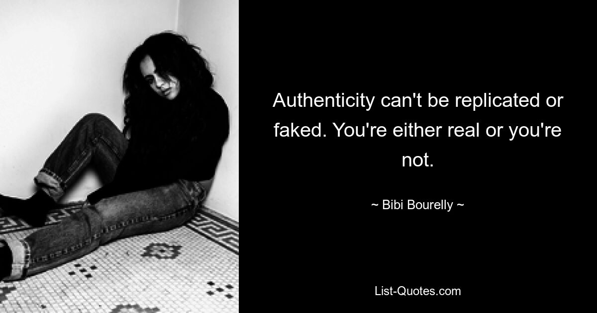 Authenticity can't be replicated or faked. You're either real or you're not. — © Bibi Bourelly