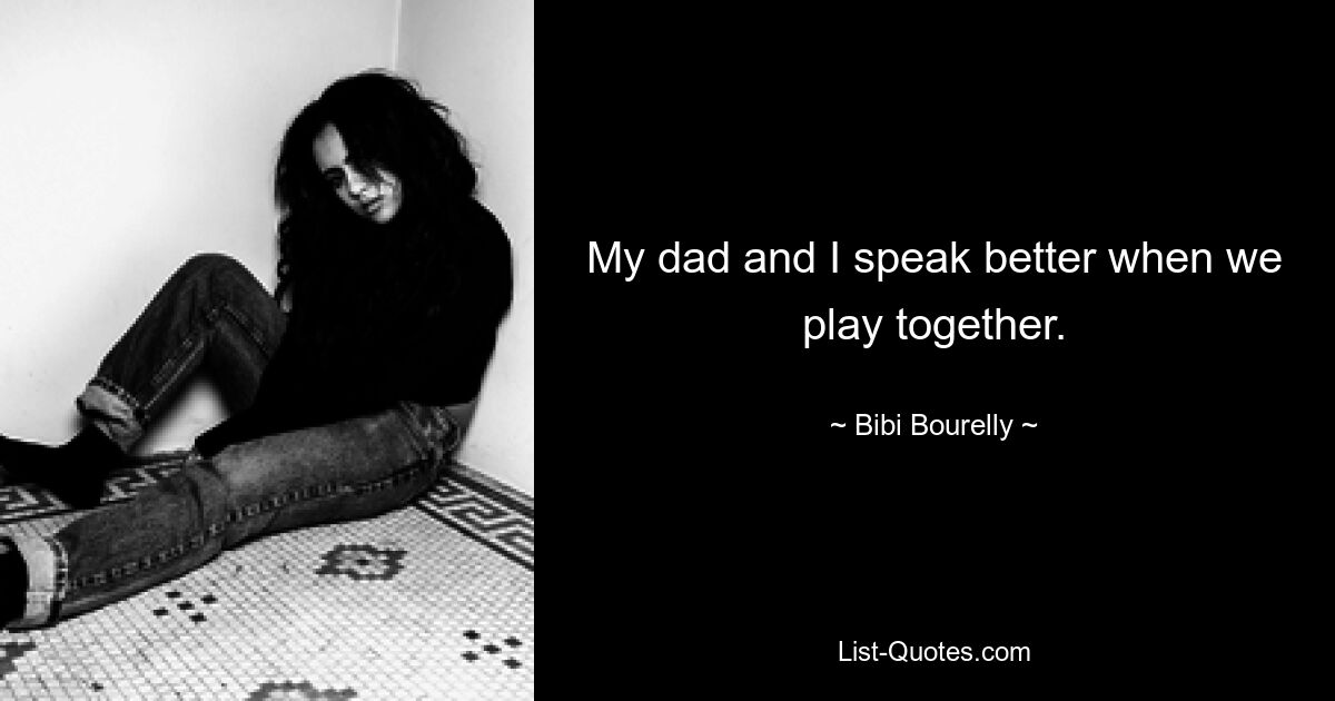 My dad and I speak better when we play together. — © Bibi Bourelly