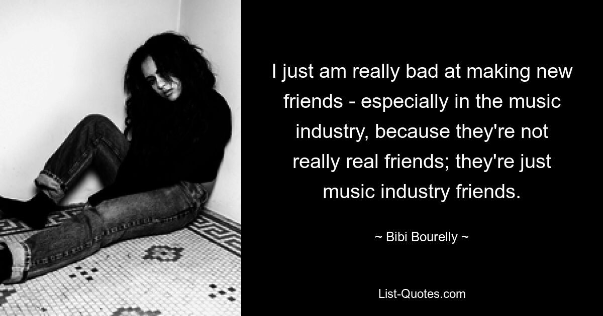 I just am really bad at making new friends - especially in the music industry, because they're not really real friends; they're just music industry friends. — © Bibi Bourelly