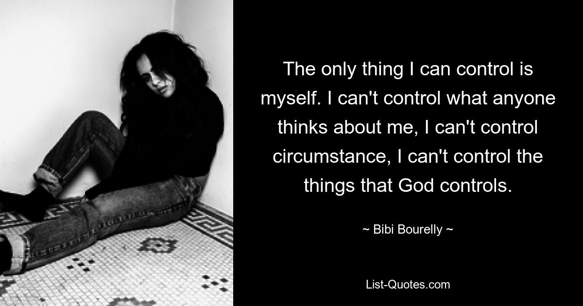 The only thing I can control is myself. I can't control what anyone thinks about me, I can't control circumstance, I can't control the things that God controls. — © Bibi Bourelly