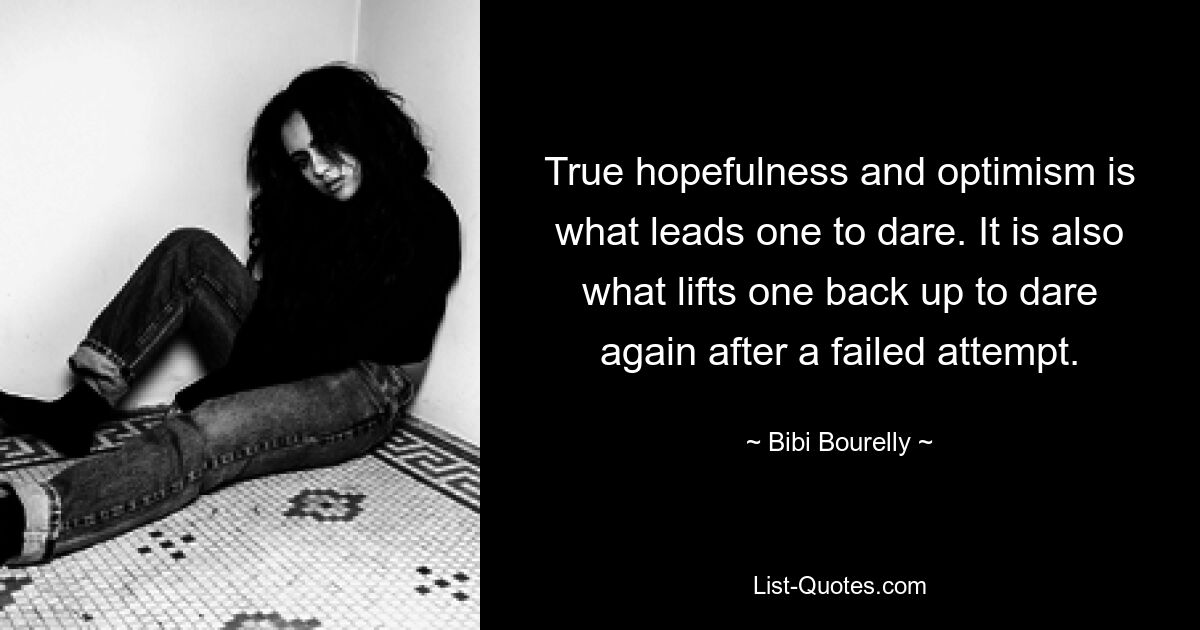 True hopefulness and optimism is what leads one to dare. It is also what lifts one back up to dare again after a failed attempt. — © Bibi Bourelly