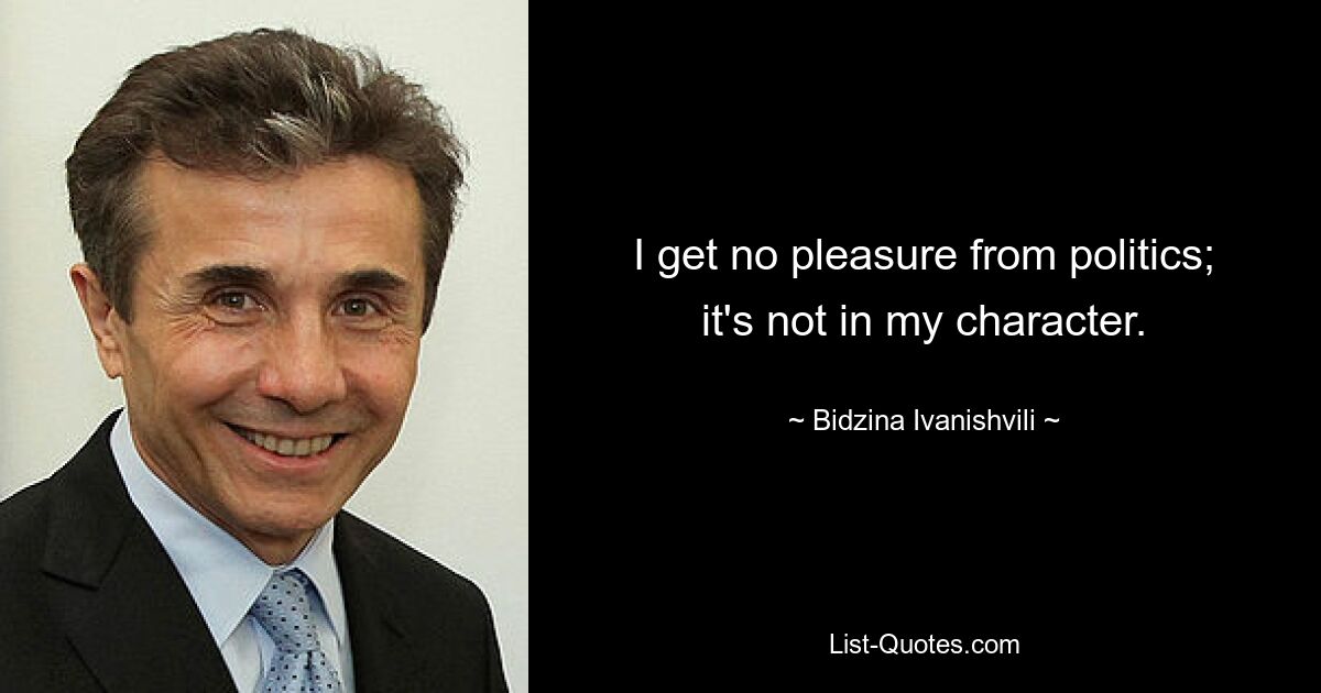 I get no pleasure from politics; it's not in my character. — © Bidzina Ivanishvili