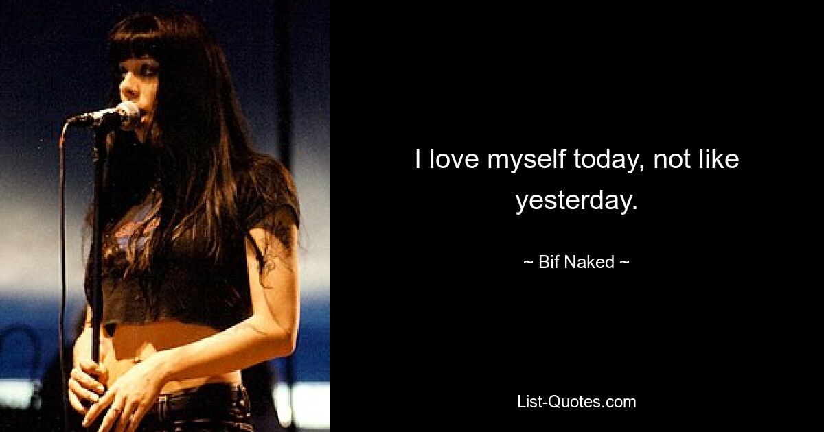 I love myself today, not like yesterday. — © Bif Naked