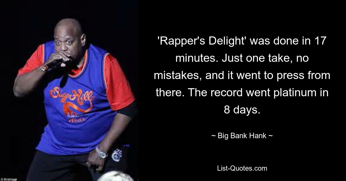 'Rapper's Delight' was done in 17 minutes. Just one take, no mistakes, and it went to press from there. The record went platinum in 8 days. — © Big Bank Hank