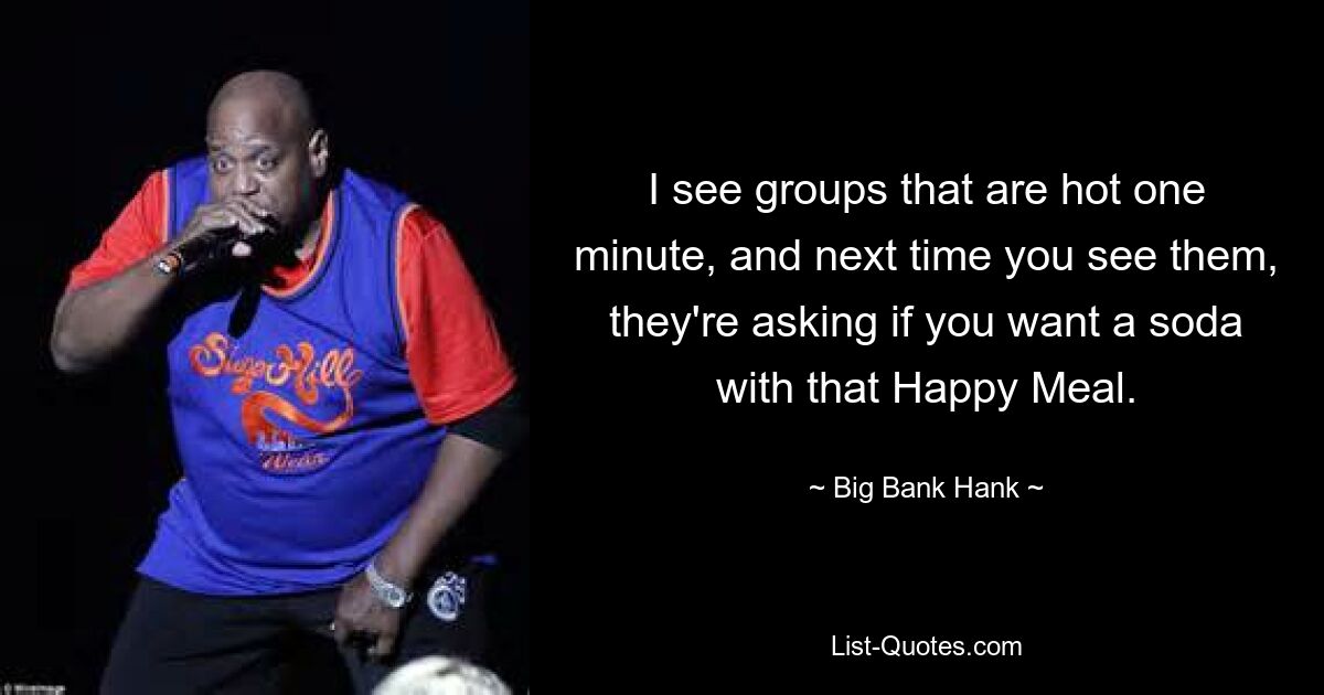 I see groups that are hot one minute, and next time you see them, they're asking if you want a soda with that Happy Meal. — © Big Bank Hank