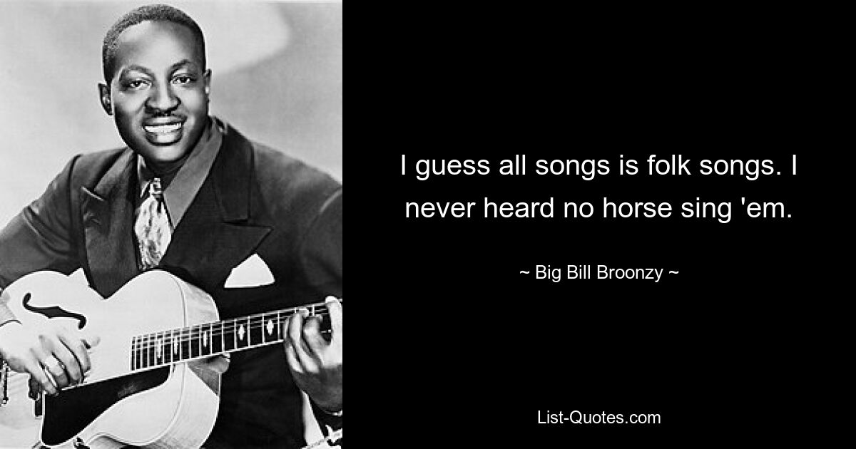 I guess all songs is folk songs. I never heard no horse sing 'em. — © Big Bill Broonzy