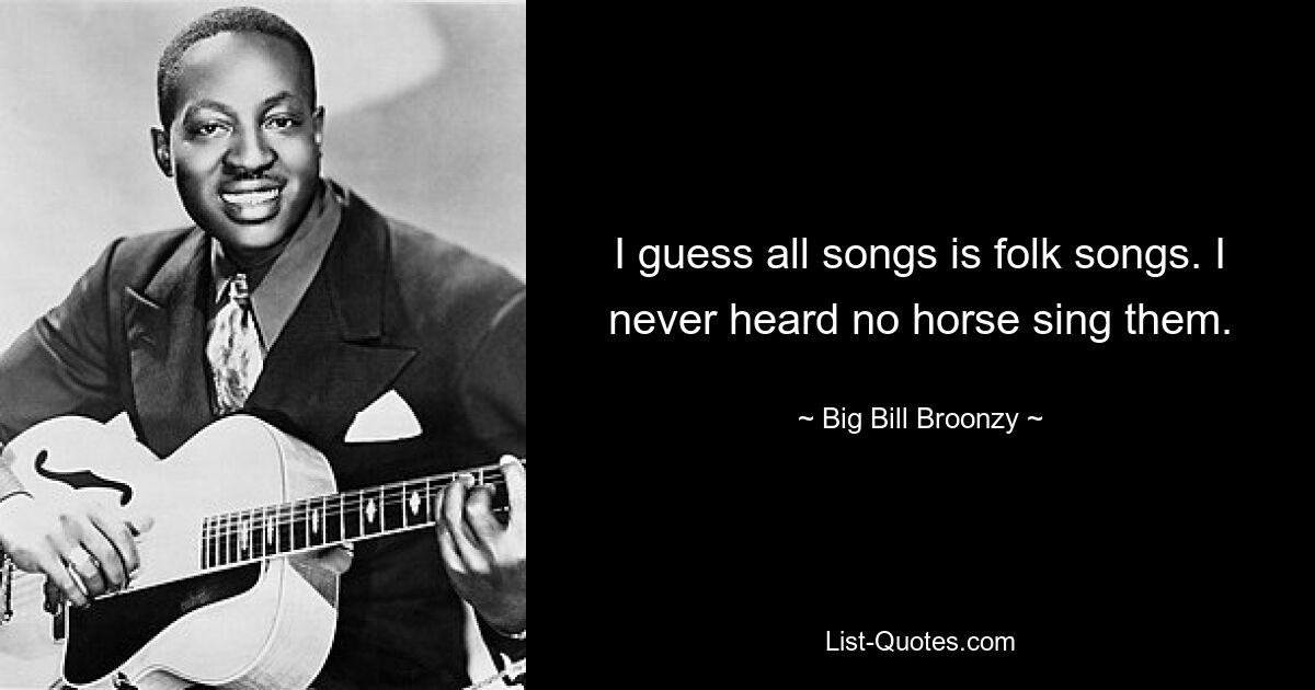 I guess all songs is folk songs. I never heard no horse sing them. — © Big Bill Broonzy