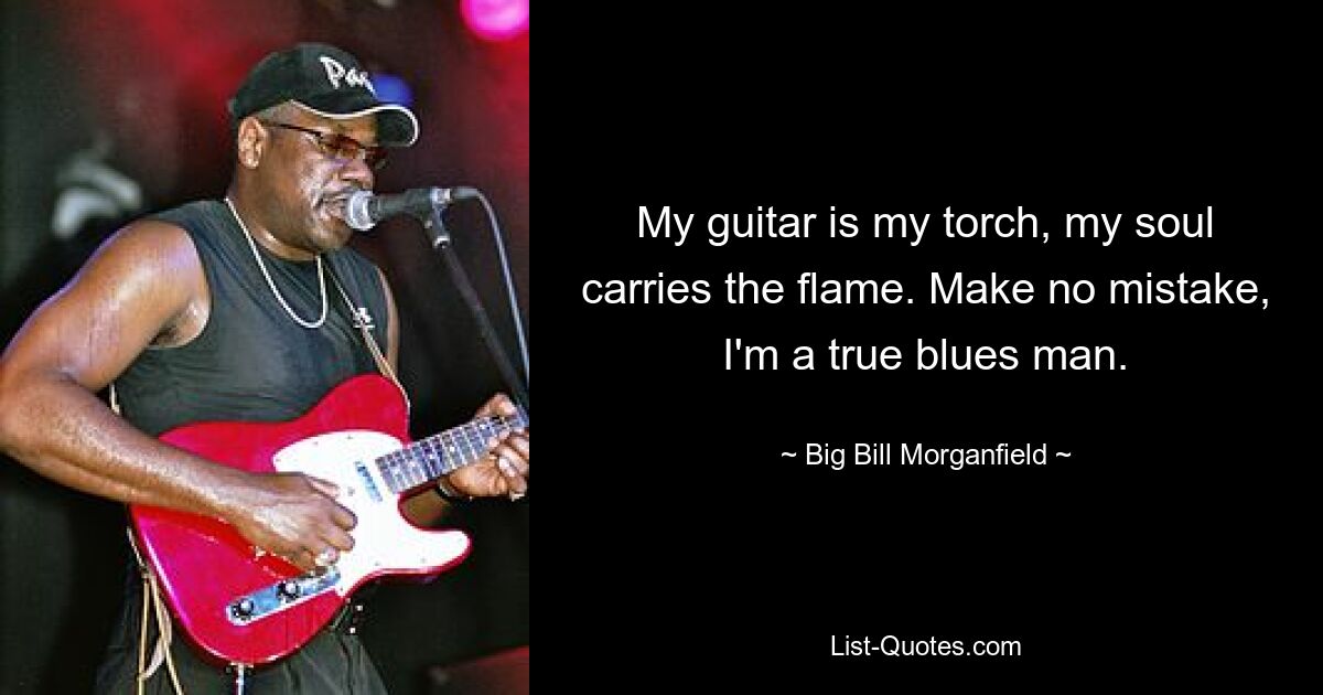 My guitar is my torch, my soul carries the flame. Make no mistake, I'm a true blues man. — © Big Bill Morganfield