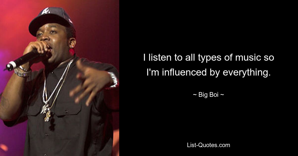 I listen to all types of music so I'm influenced by everything. — © Big Boi