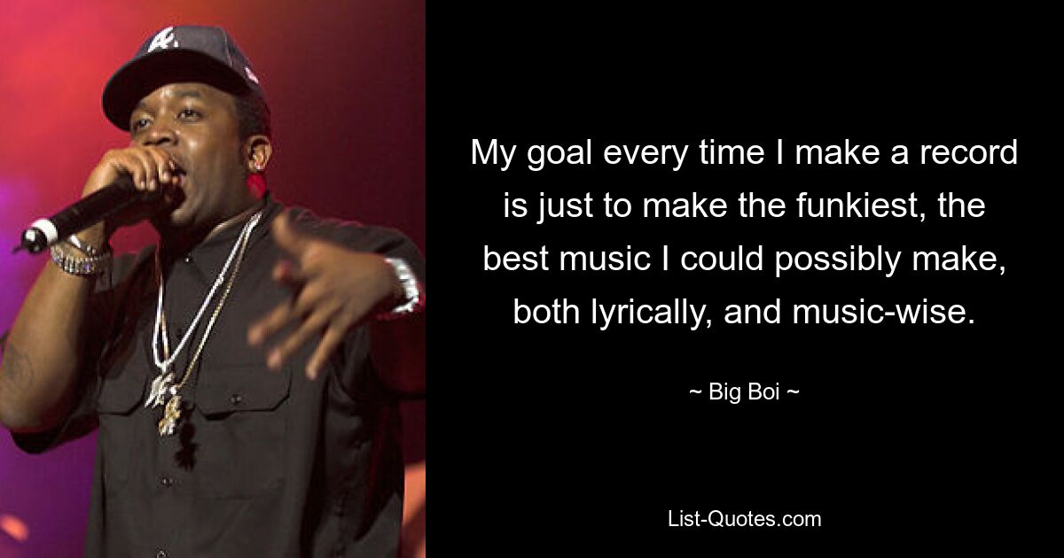 My goal every time I make a record is just to make the funkiest, the best music I could possibly make, both lyrically, and music-wise. — © Big Boi