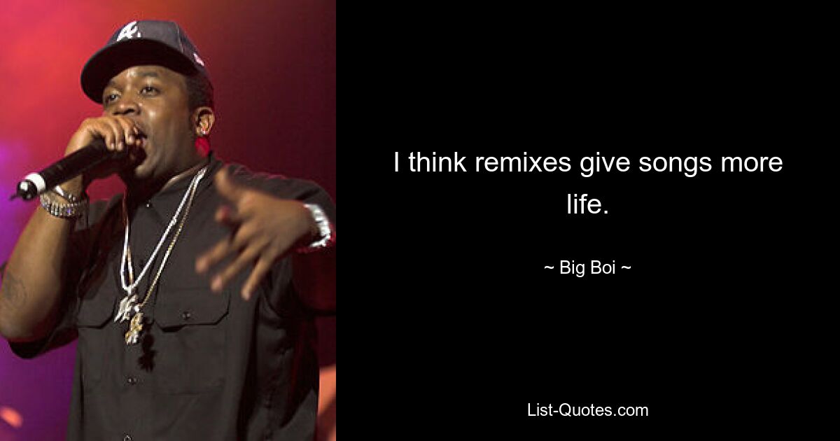 I think remixes give songs more life. — © Big Boi