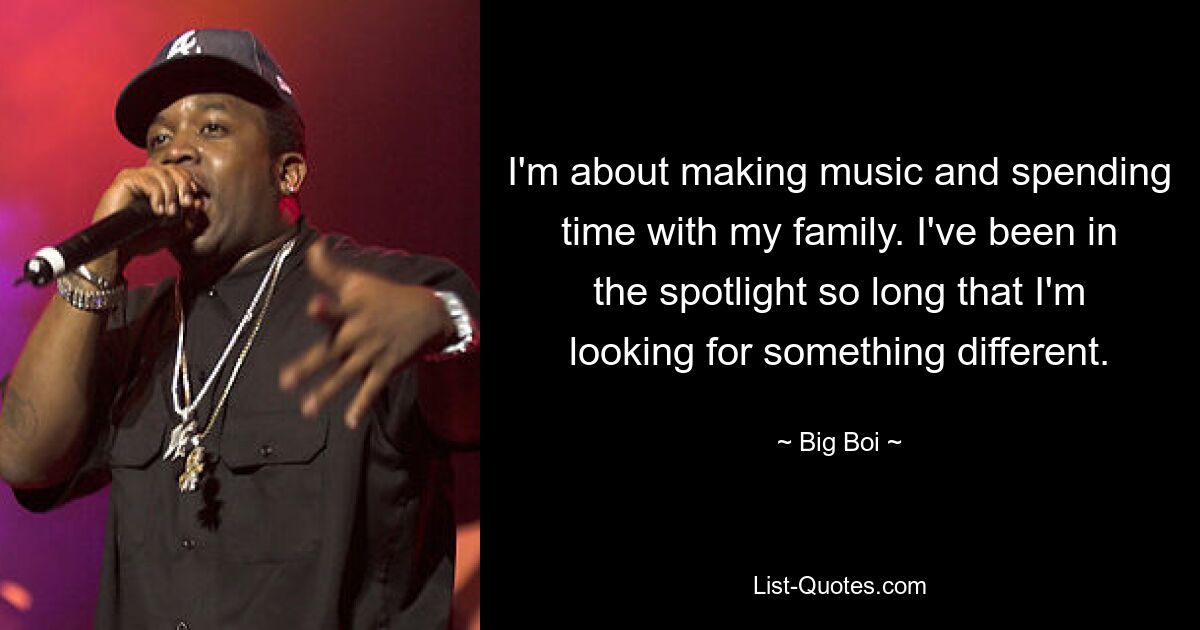 I'm about making music and spending time with my family. I've been in the spotlight so long that I'm looking for something different. — © Big Boi