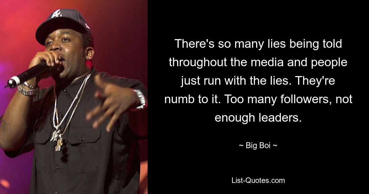 There's so many lies being told throughout the media and people just run with the lies. They're numb to it. Too many followers, not enough leaders. — © Big Boi