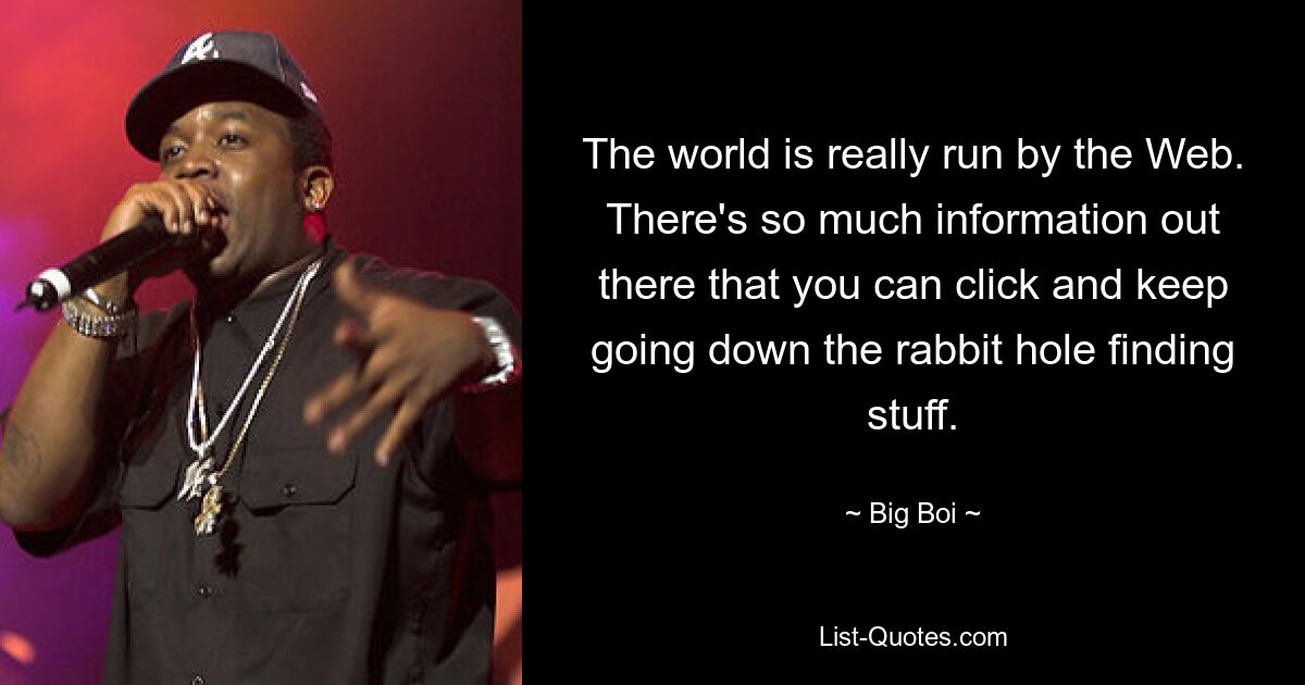 The world is really run by the Web. There's so much information out there that you can click and keep going down the rabbit hole finding stuff. — © Big Boi