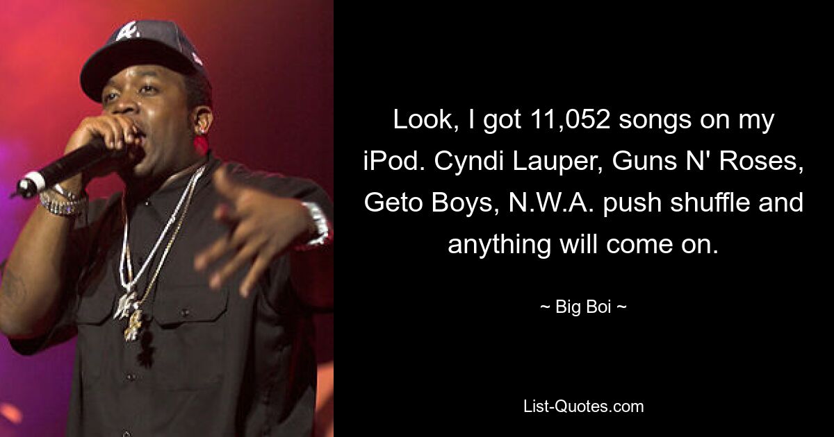 Look, I got 11,052 songs on my iPod. Cyndi Lauper, Guns N' Roses, Geto Boys, N.W.A. push shuffle and anything will come on. — © Big Boi