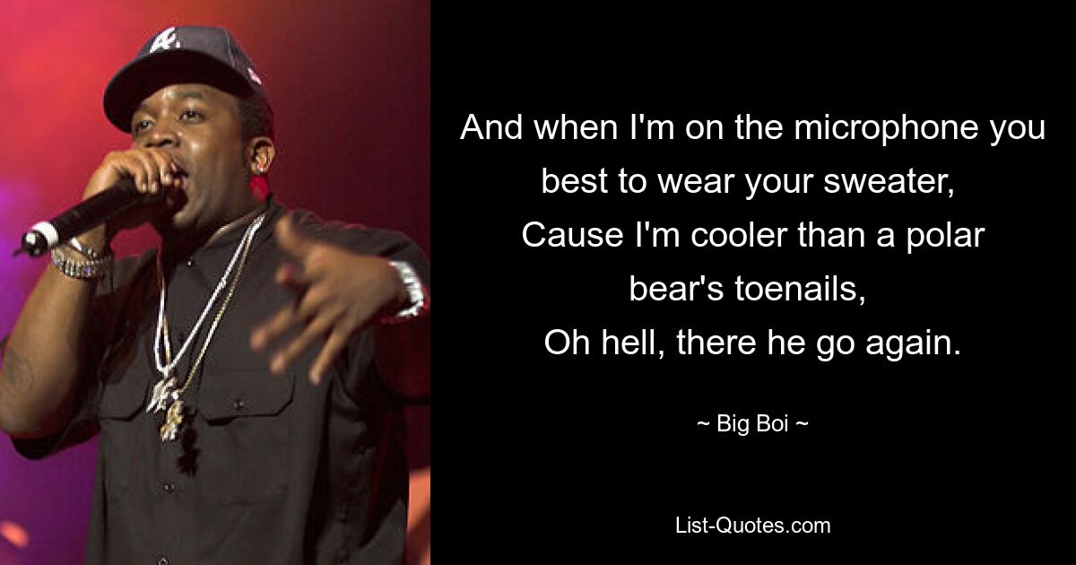 And when I'm on the microphone you best to wear your sweater, 
Cause I'm cooler than a polar bear's toenails, 
Oh hell, there he go again. — © Big Boi