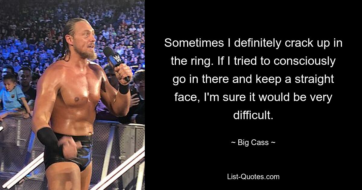 Sometimes I definitely crack up in the ring. If I tried to consciously go in there and keep a straight face, I'm sure it would be very difficult. — © Big Cass