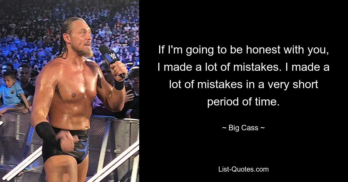 If I'm going to be honest with you, I made a lot of mistakes. I made a lot of mistakes in a very short period of time. — © Big Cass